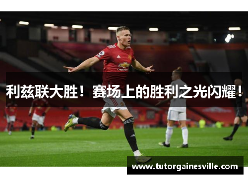 利兹联大胜！赛场上的胜利之光闪耀！